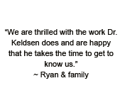 We are thrilled with the work Dr. Keldsen does and are happy that he takes the time to get to know us.~ Ryan & family