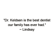 Dr. Keldsen is the best dentist our family has ever had. ~ Lindsay